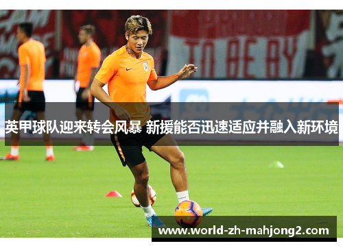 英甲球队迎来转会风暴 新援能否迅速适应并融入新环境