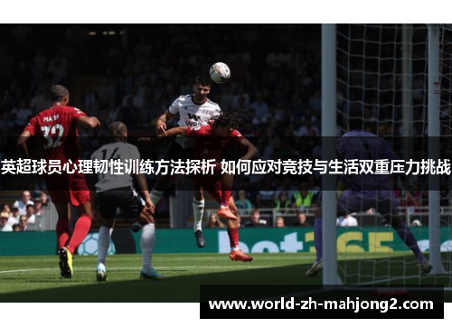 英超球员心理韧性训练方法探析 如何应对竞技与生活双重压力挑战 英超球员心理韧性训练方法探析 如何应对竞技与生活双重压力挑战