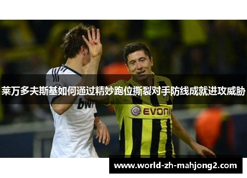 莱万多夫斯基如何通过精妙跑位撕裂对手防线成就进攻威胁