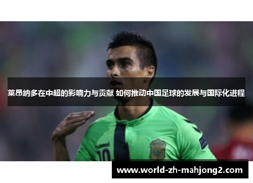 莱昂纳多在中超的影响力与贡献 如何推动中国足球的发展与国际化进程