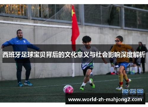 西班牙足球宝贝背后的文化意义与社会影响深度解析 西班牙足球宝贝背后的文化意义与社会影响深度解析