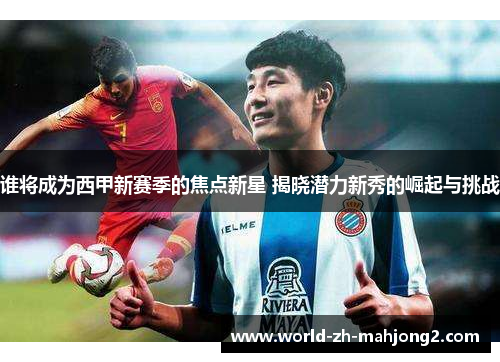 谁将成为西甲新赛季的焦点新星 揭晓潜力新秀的崛起与挑战