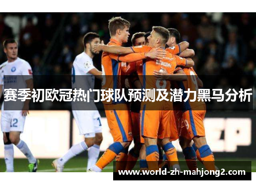 赛季初欧冠热门球队预测及潜力黑马分析