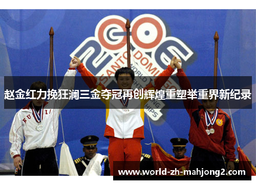 赵金红力挽狂澜三金夺冠再创辉煌重塑举重界新纪录