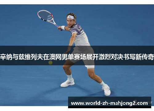 辛纳与兹维列夫在澳网男单赛场展开激烈对决书写新传奇