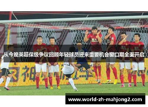 从今晚英超保级争议回顾年轻球员迎来重要机会窗口期全面开启