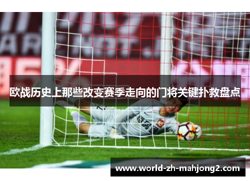 欧战历史上那些改变赛季走向的门将关键扑救盘点 欧战历史上那些改变赛季走向的门将关键扑救盘点