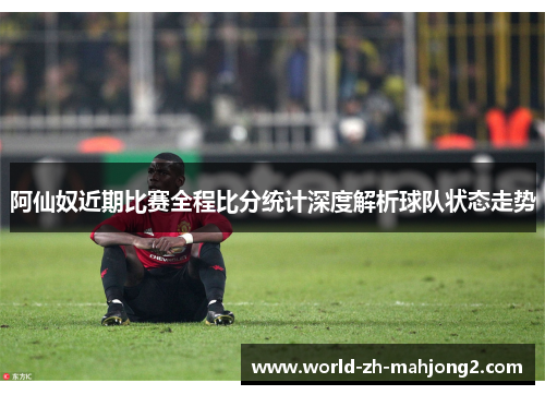 阿仙奴近期比赛全程比分统计深度解析球队状态走势