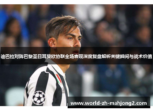 迪巴拉对阵巴黎圣日耳曼欧协联全场表现深度复盘解析关键瞬间与战术价值