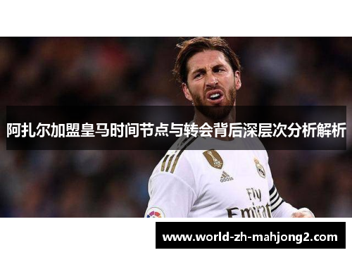 阿扎尔加盟皇马时间节点与转会背后深层次分析解析