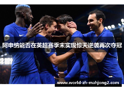 阿申纳能否在英超赛季末实现惊天逆袭再次夺冠 阿申纳能否在英超赛季末实现惊天逆袭再次夺冠