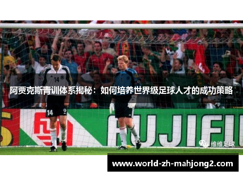 阿贾克斯青训体系揭秘:如何培养世界级足球人才的成功策略 阿贾克斯青训体系揭秘:如何培养世界级足球人才的成功策略