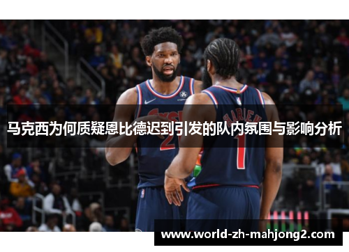 马克西为何质疑恩比德迟到引发的队内氛围与影响分析