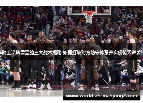 骑士逆转雷霆的三大战术揭秘 如何打破对方防守体系并实现惊天逆袭 骑士逆转雷霆的三大战术揭秘 如何打破对方防守体系并实现惊天逆袭