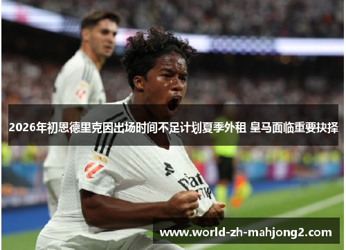 2026年初恩德里克因出场时间不足计划夏季外租 皇马面临重要抉择