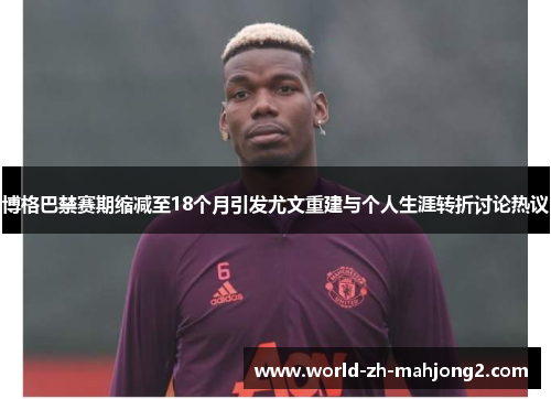 博格巴禁赛期缩减至18个月引发尤文重建与个人生涯转折讨论热议 博格巴禁赛期缩减至18个月引发尤文重建与个人生涯转折讨论热议