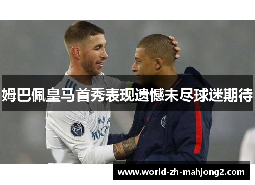 姆巴佩皇马首秀表现遗憾未尽球迷期待