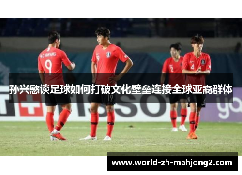 孙兴慜谈足球如何打破文化壁垒连接全球亚裔群体