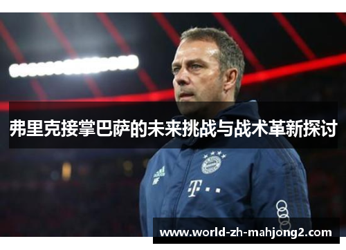 弗里克接掌巴萨的未来挑战与战术革新探讨