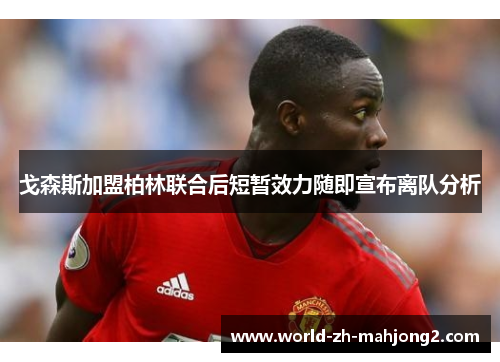 戈森斯加盟柏林联合后短暂效力随即宣布离队分析 戈森斯加盟柏林联合后短暂效力随即宣布离队分析