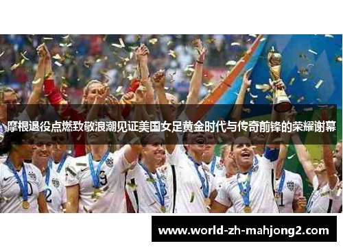 摩根退役点燃致敬浪潮见证美国女足黄金时代与传奇前锋的荣耀谢幕 摩根退役点燃致敬浪潮见证美国女足黄金时代与传奇前锋的荣耀谢幕