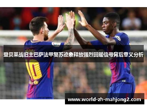 登贝莱战旧主巴萨法甲复苏迹象释放强烈回暖信号背后意义分析