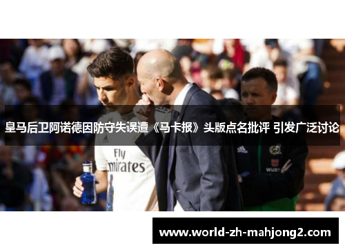 皇马后卫阿诺德因防守失误遭《马卡报》头版点名批评 引发广泛讨论 皇马后卫阿诺德因防守失误遭《马卡报》头版点名批评 引发广泛讨论