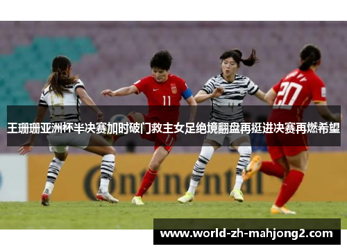 王珊珊亚洲杯半决赛加时破门救主女足绝境翻盘再挺进决赛再燃希望 王珊珊亚洲杯半决赛加时破门救主女足绝境翻盘再挺进决赛再燃希望