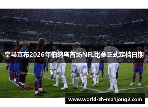 皇马宣布2026年伯纳乌首场NFL比赛正式定档日期
