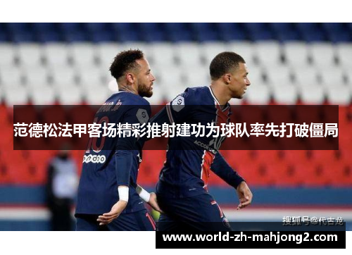 范德松法甲客场精彩推射建功为球队率先打破僵局 范德松法甲客场精彩推射建功为球队率先打破僵局