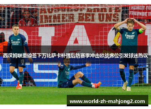 西汉姆联重磅签下万比萨卡补强后防赛季冲击欧战席位引发球迷热议 西汉姆联重磅签下万比萨卡补强后防赛季冲击欧战席位引发球迷热议