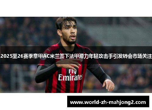 2025至26赛季意甲AC米兰签下法甲潜力年轻攻击手引发转会市场关注 2025至26赛季意甲AC米兰签下法甲潜力年轻攻击手引发转会市场关注
