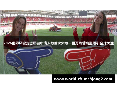 2026世界杯官方志愿者申请人数首次突破一百万热情高涨吸引全球关注