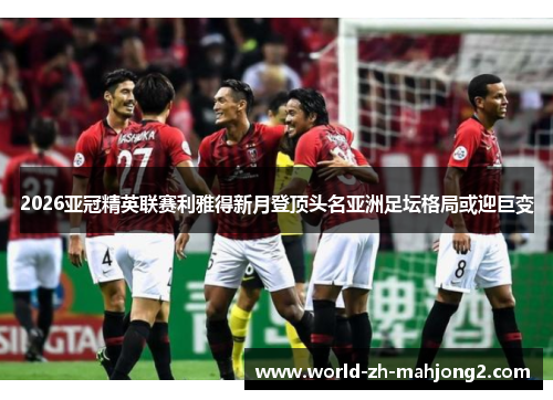 2026亚冠精英联赛利雅得新月登顶头名亚洲足坛格局或迎巨变