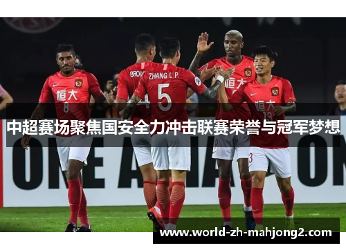 中超赛场聚焦国安全力冲击联赛荣誉与冠军梦想 中超赛场聚焦国安全力冲击联赛荣誉与冠军梦想