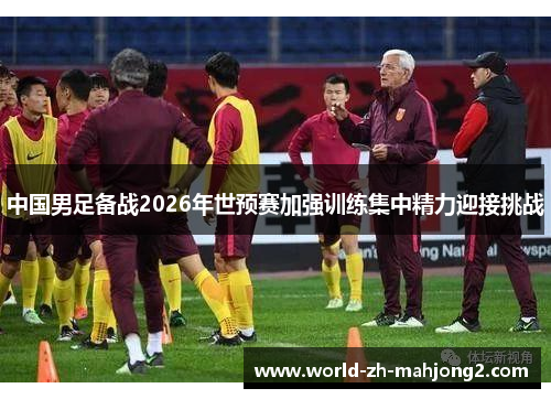 中国男足备战2026年世预赛加强训练集中精力迎接挑战