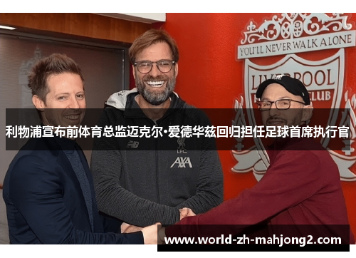 利物浦宣布前体育总监迈克尔·爱德华兹回归担任足球首席执行官 利物浦宣布前体育总监迈克尔·爱德华兹回归担任足球首席执行官