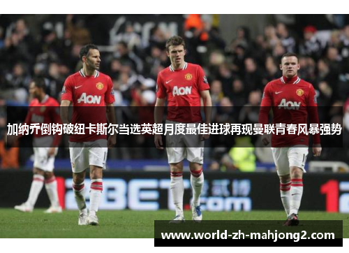 加纳乔倒钩破纽卡斯尔当选英超月度最佳进球再现曼联青春风暴强势 加纳乔倒钩破纽卡斯尔当选英超月度最佳进球再现曼联青春风暴强势