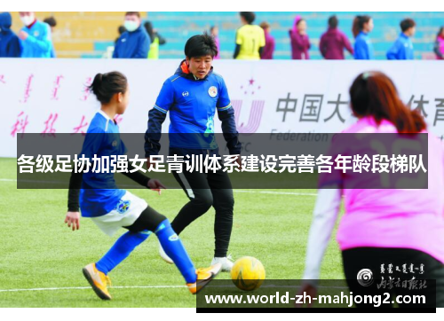 各级足协加强女足青训体系建设完善各年龄段梯队