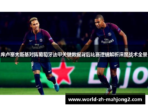 库卢塞夫斯基对阵葡萄牙法甲关键数据背后比赛逻辑解析深度战术全景