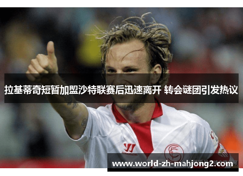 拉基蒂奇短暂加盟沙特联赛后迅速离开 转会谜团引发热议