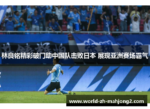 林良铭精彩破门助中国队击败日本 展现亚洲赛场霸气