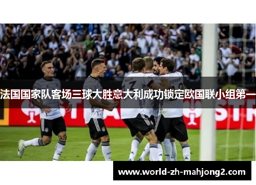 法国国家队客场三球大胜意大利成功锁定欧国联小组第一