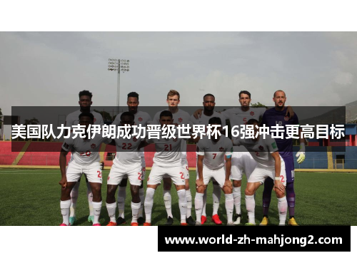 美国队力克伊朗成功晋级世界杯16强冲击更高目标