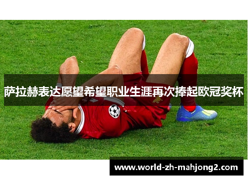 萨拉赫表达愿望希望职业生涯再次捧起欧冠奖杯