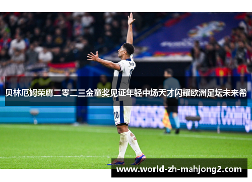 贝林厄姆荣膺二零二三金童奖见证年轻中场天才闪耀欧洲足坛未来希