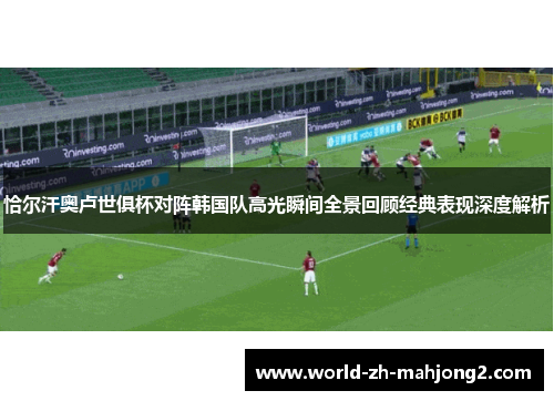 恰尔汗奥卢世俱杯对阵韩国队高光瞬间全景回顾经典表现深度解析