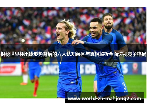 揭秘世界杯出线形势背后的六大认知误区与真相解析全面透视竞争格局 揭秘世界杯出线形势背后的六大认知误区与真相解析全面透视竞争格局