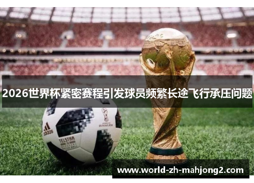 2026世界杯紧密赛程引发球员频繁长途飞行承压问题