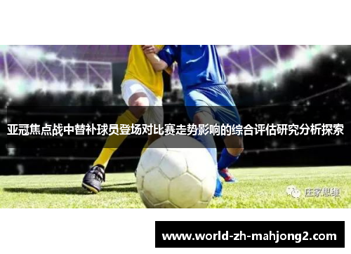 亚冠焦点战中替补球员登场对比赛走势影响的综合评估研究分析探索 亚冠焦点战中替补球员登场对比赛走势影响的综合评估研究分析探索